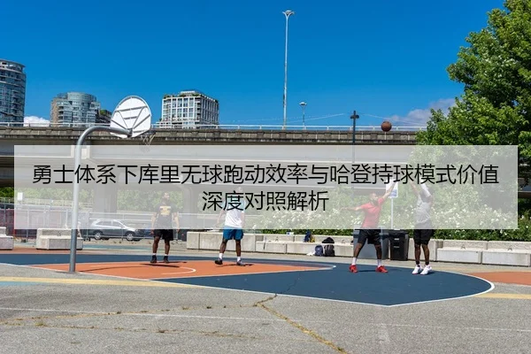 勇士体系下库里无球跑动效率与哈登持球模式价值深度对照解析