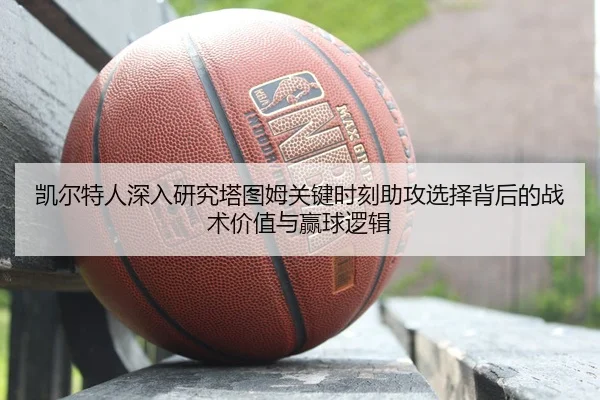 凯尔特人深入研究塔图姆关键时刻助攻选择背后的战术价值与赢球逻辑