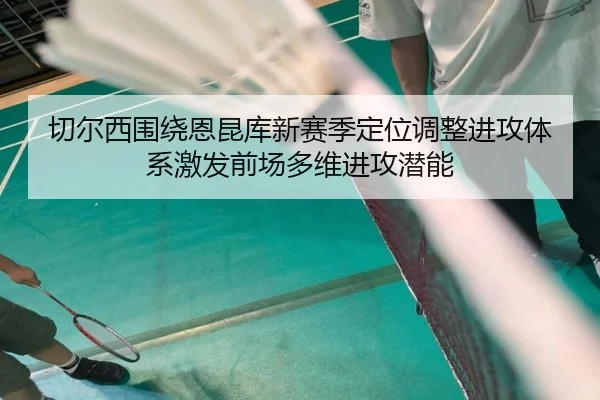 切尔西围绕恩昆库新赛季定位调整进攻体系激发前场多维进攻潜能
