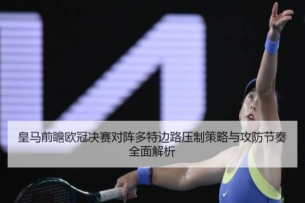 皇马前瞻欧冠决赛对阵多特边路压制策略与攻防节奏全面解析