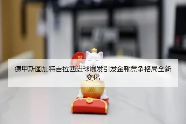 德甲斯图加特吉拉西进球爆发引发金靴竞争格局全新变化