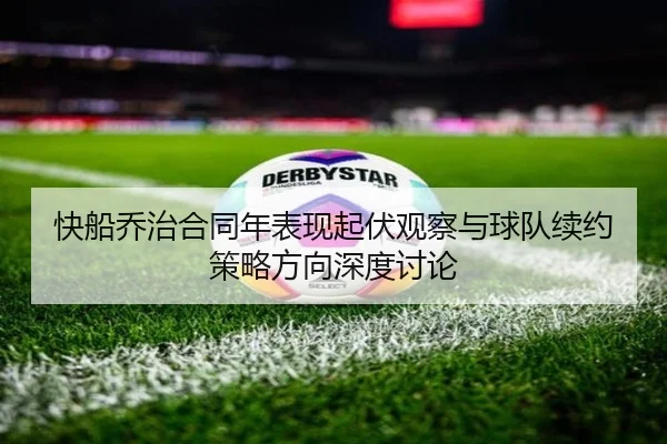快船乔治合同年表现起伏观察与球队续约策略方向深度讨论