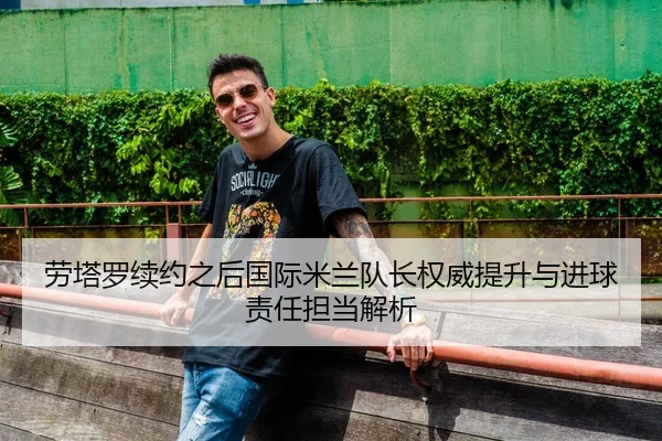 劳塔罗续约之后国际米兰队长权威提升与进球责任担当解析