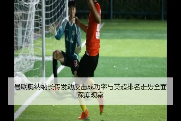 曼联奥纳纳长传发动反击成功率与英超排名走势全面深度观察