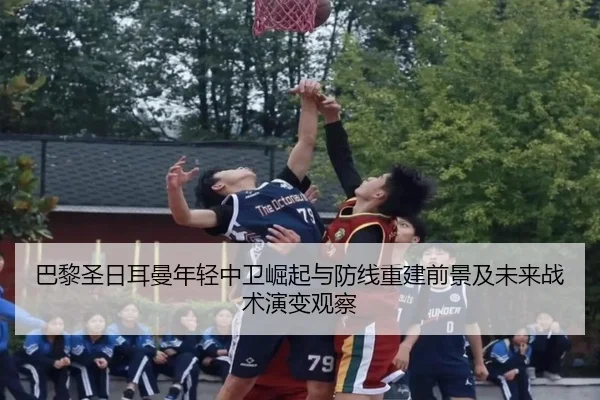 巴黎圣日耳曼年轻中卫崛起与防线重建前景及未来战术演变观察 | kaiyun