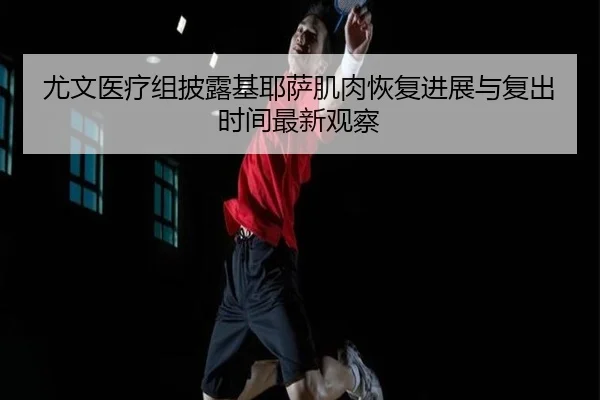 尤文医疗组披露基耶萨肌肉恢复进展与复出时间最新观察