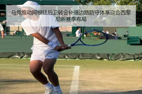 马竞推动阿根廷后卫转会补强边路防守体系迎合西蒙尼新赛季布局